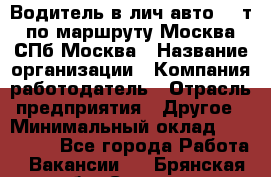 Водитель в лич.авто.20 т.по маршруту Москва-СПб-Москва › Название организации ­ Компания-работодатель › Отрасль предприятия ­ Другое › Минимальный оклад ­ 150 000 - Все города Работа » Вакансии   . Брянская обл.,Сельцо г.